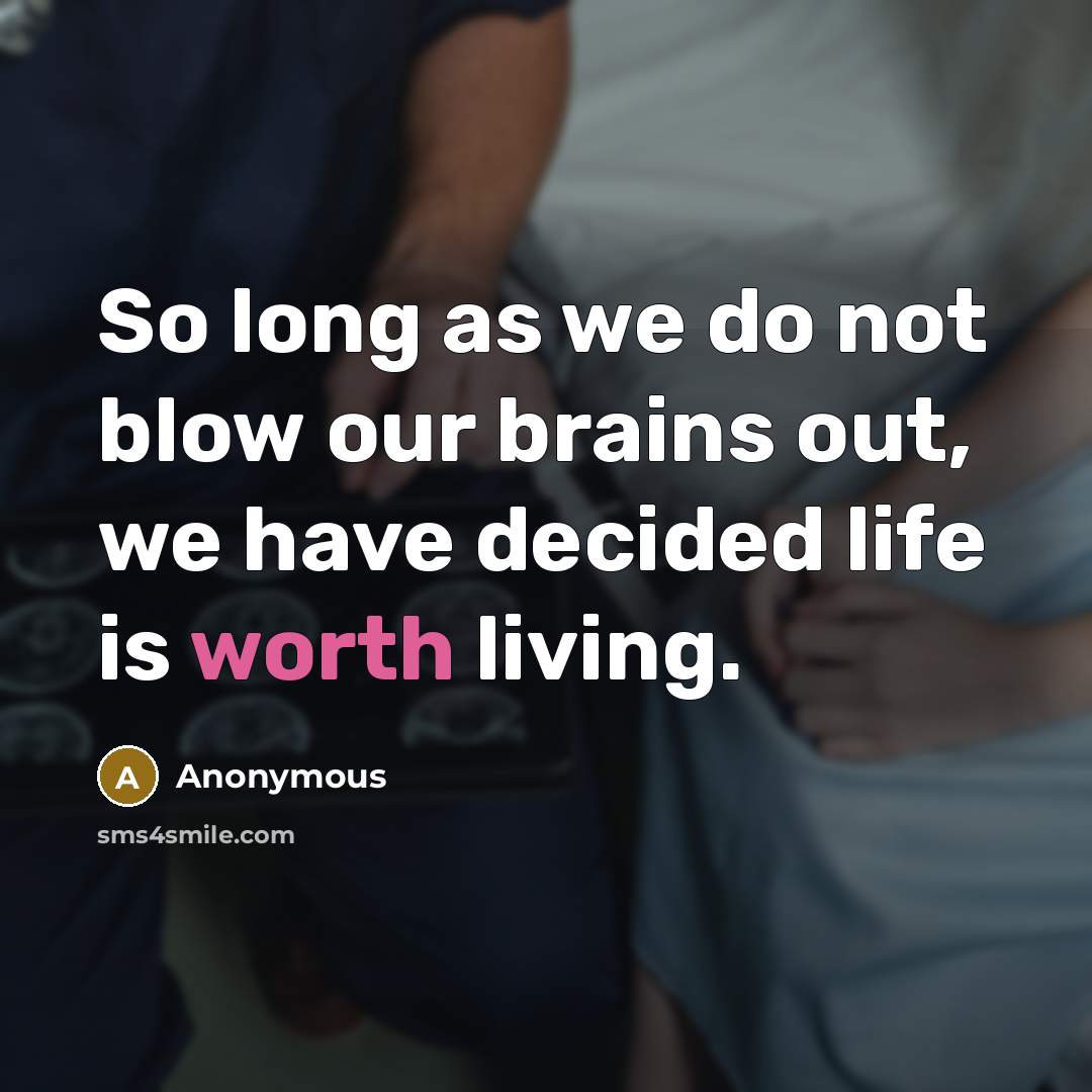 “So long as we do not blow our brains out, we have decided life is worth living.” quote by Anonymous