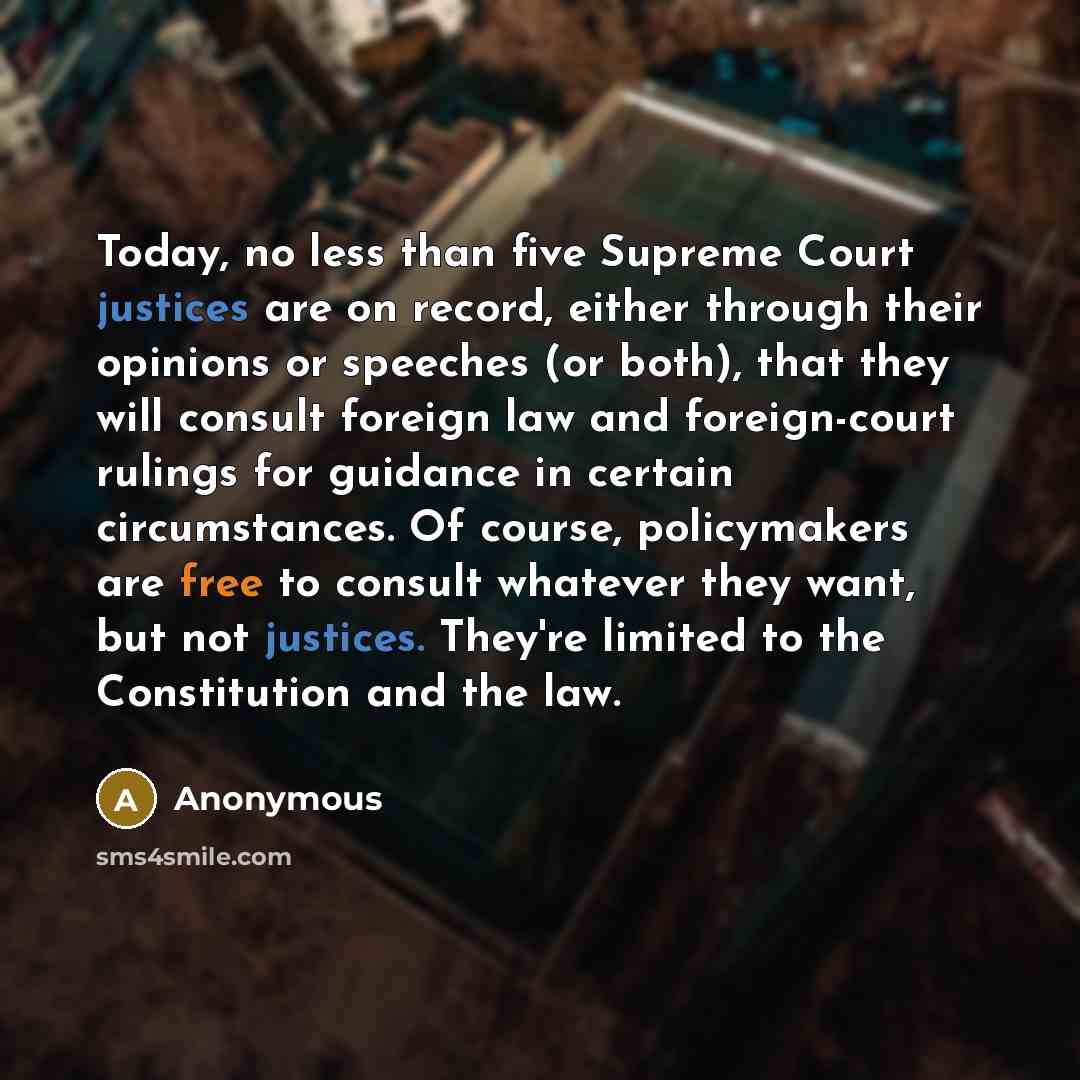 “Today, no less than five Supreme Court justices are on record, either through their opinions or speeches (or both), that they will consult foreign law and foreign-court rulings for guidance in certain circumstances. Of course, policymakers are free to consult whatever they want, but not justices…” quote by Anonymous