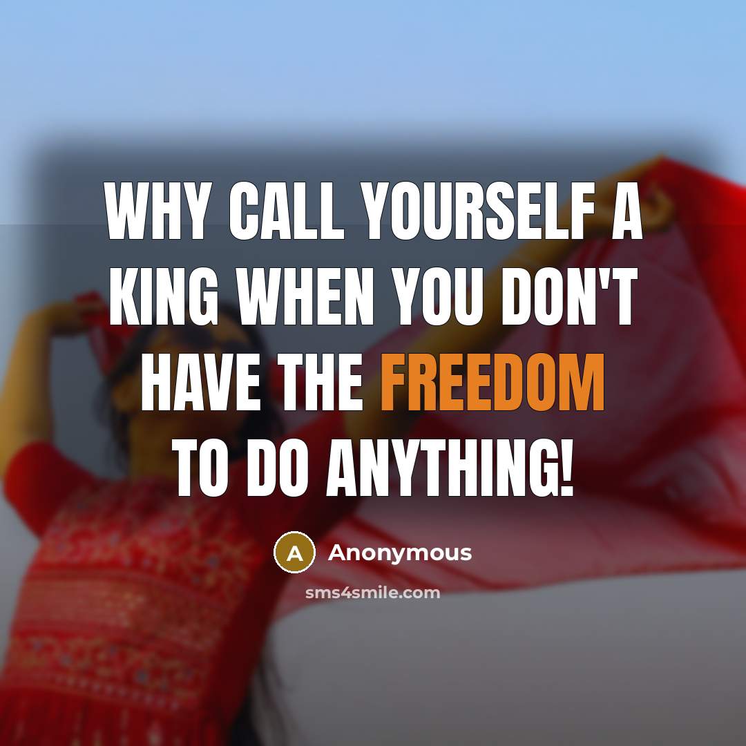 “Why call yourself a King when you don't have the Freedom to do anything!” quote by Anonymous
