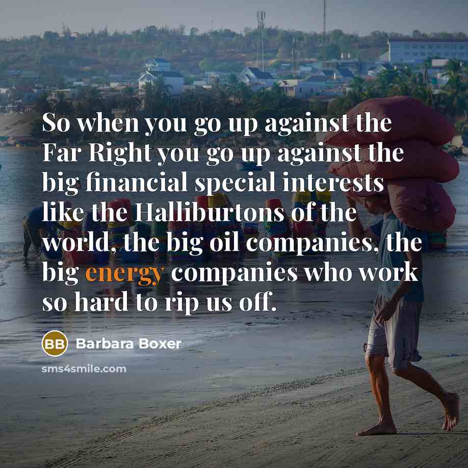 “So when you go up against the Far Right you go up against the big financial special interests like the Halliburtons of the world, the big oil companies, the big energy companies who work so hard to rip us off.” quote by Barbara Boxer