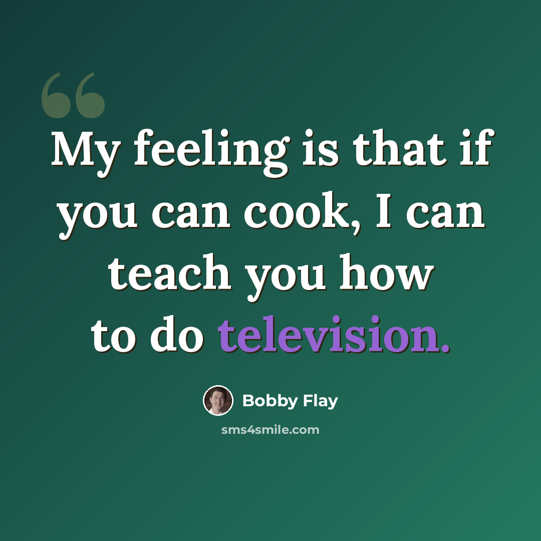 “My feeling is that if you can cook, I can teach you how to do television.” quote by Bobby Flay