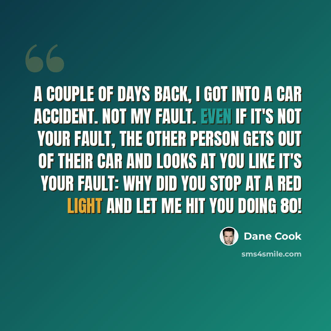 “A couple of days back, I got into a car accident. Not my fault. Even if it's not your fault, the other person gets out of their car and looks at you like it's your fault: Why did you stop at a red light and let me hit you doing 80!” quote by Dane Cook