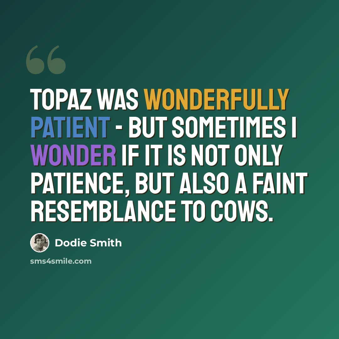 “Topaz was wonderfully patient - but sometimes I wonder if it is not only patience, but also a faint resemblance to cows.” quote by Dodie Smith