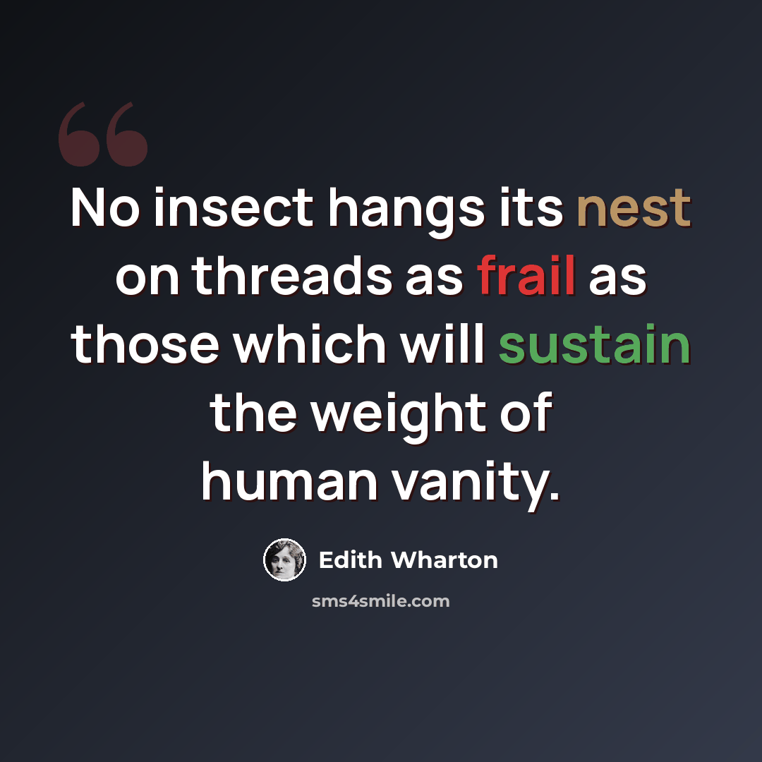 “No insect hangs its nest on threads as frail as those which will sustain the weight of human vanity.” quote by Edith Wharton