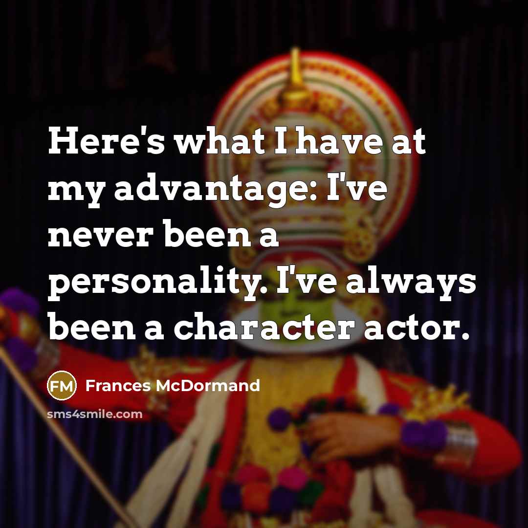 “Here's what I have at my advantage: I've never been a personality. I've always been a character actor.” quote by Frances McDormand