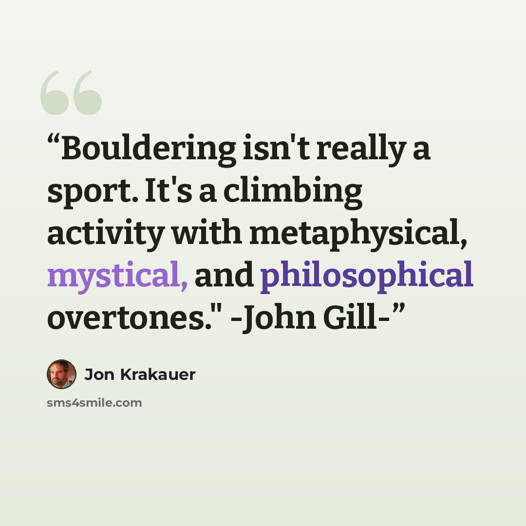 “Bouldering isn't really a sport. It's a climbing activity with metaphysical, mystical, and philosophical overtones." -John Gill-” quote by Jon Krakauer
