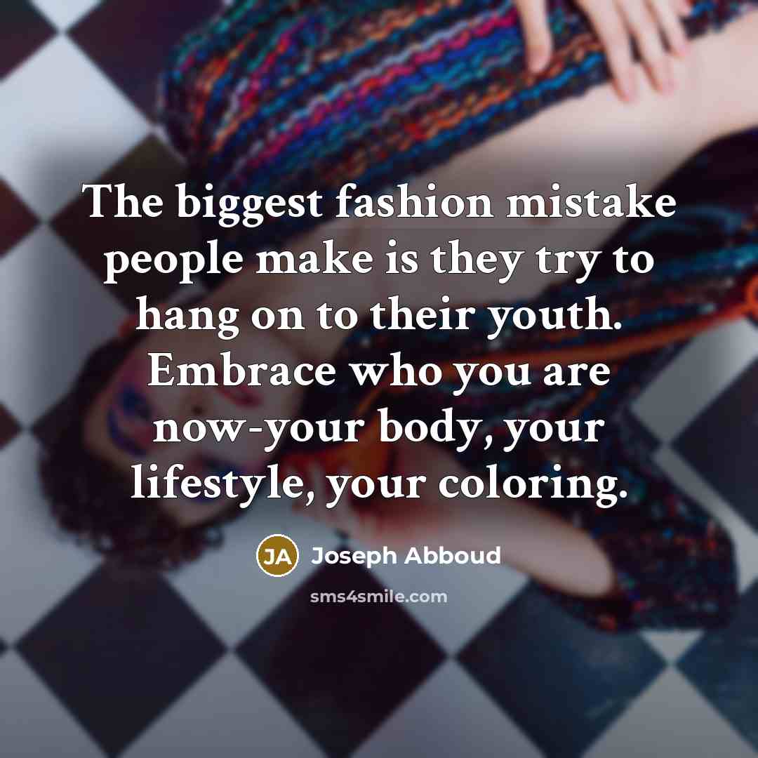 “The biggest fashion mistake people make is they try to hang on to their youth. Embrace who you are now-your body, your lifestyle, your coloring.” quote by Joseph Abboud