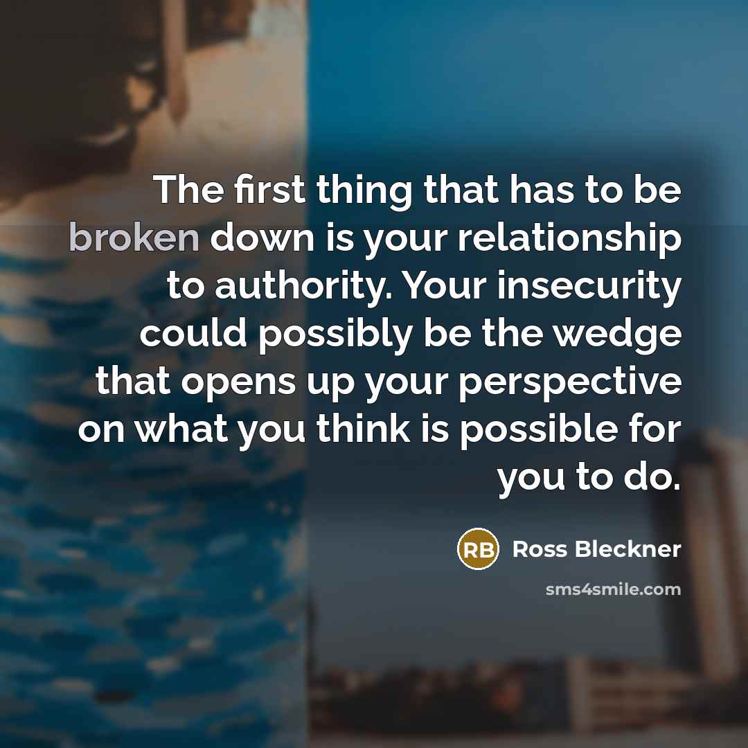 “The first thing that has to be broken down is your relationship to authority. Your insecurity could possibly be the wedge that opens up your perspective on what you think is possible for you to do.” quote by Ross Bleckner