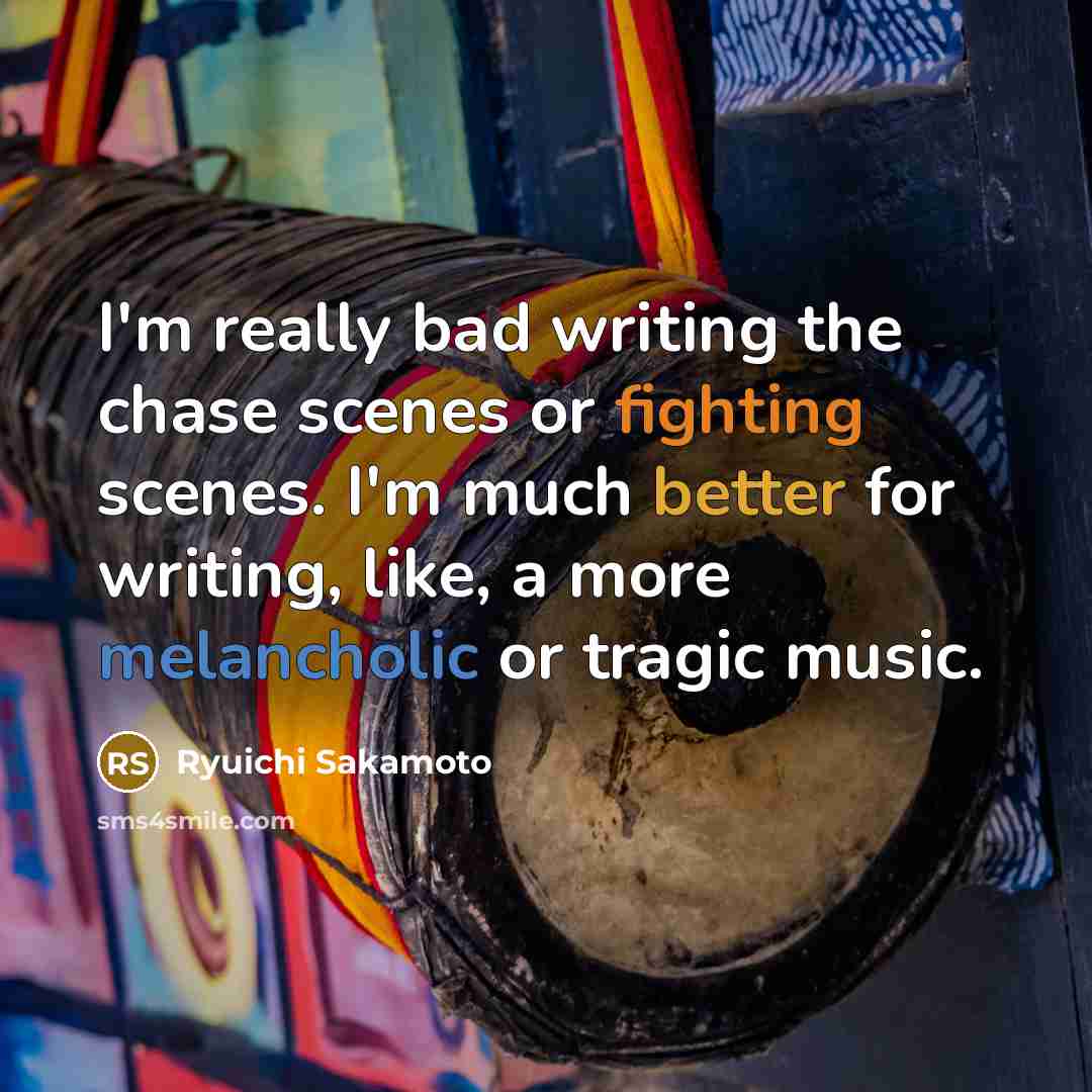 “I'm really bad writing the chase scenes or fighting scenes. I'm much better for writing, like, a more melancholic or tragic music.” quote by Ryuichi Sakamoto