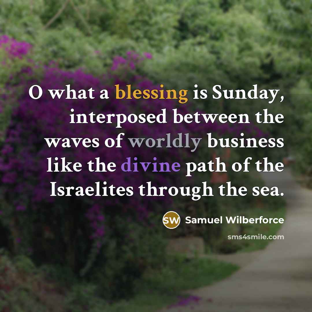 “O what a blessing is Sunday, interposed between the waves of worldly business like the divine path of the Israelites through the sea.” quote by Samuel Wilberforce