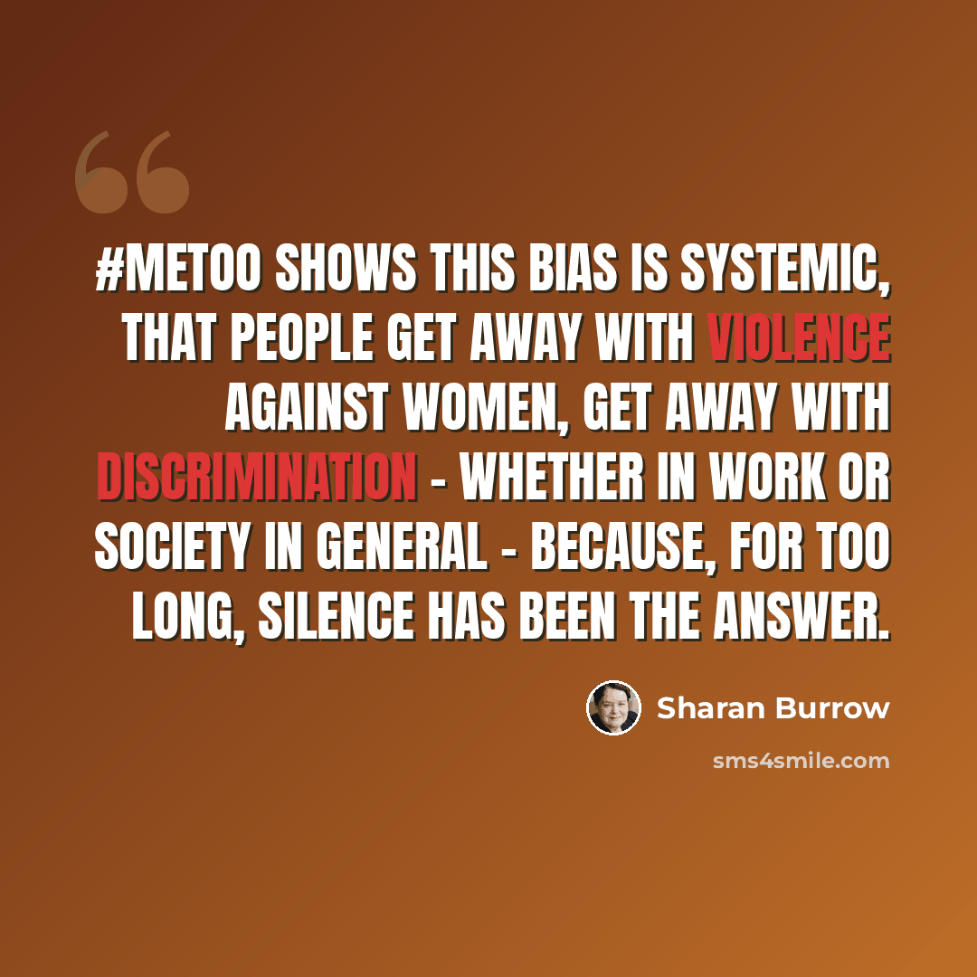 “#MeToo shows this bias is systemic, that people get away with violence against women, get away with discrimination - whether in work or society in general - because, for too long, silence has been the answer.” quote by Sharan Burrow