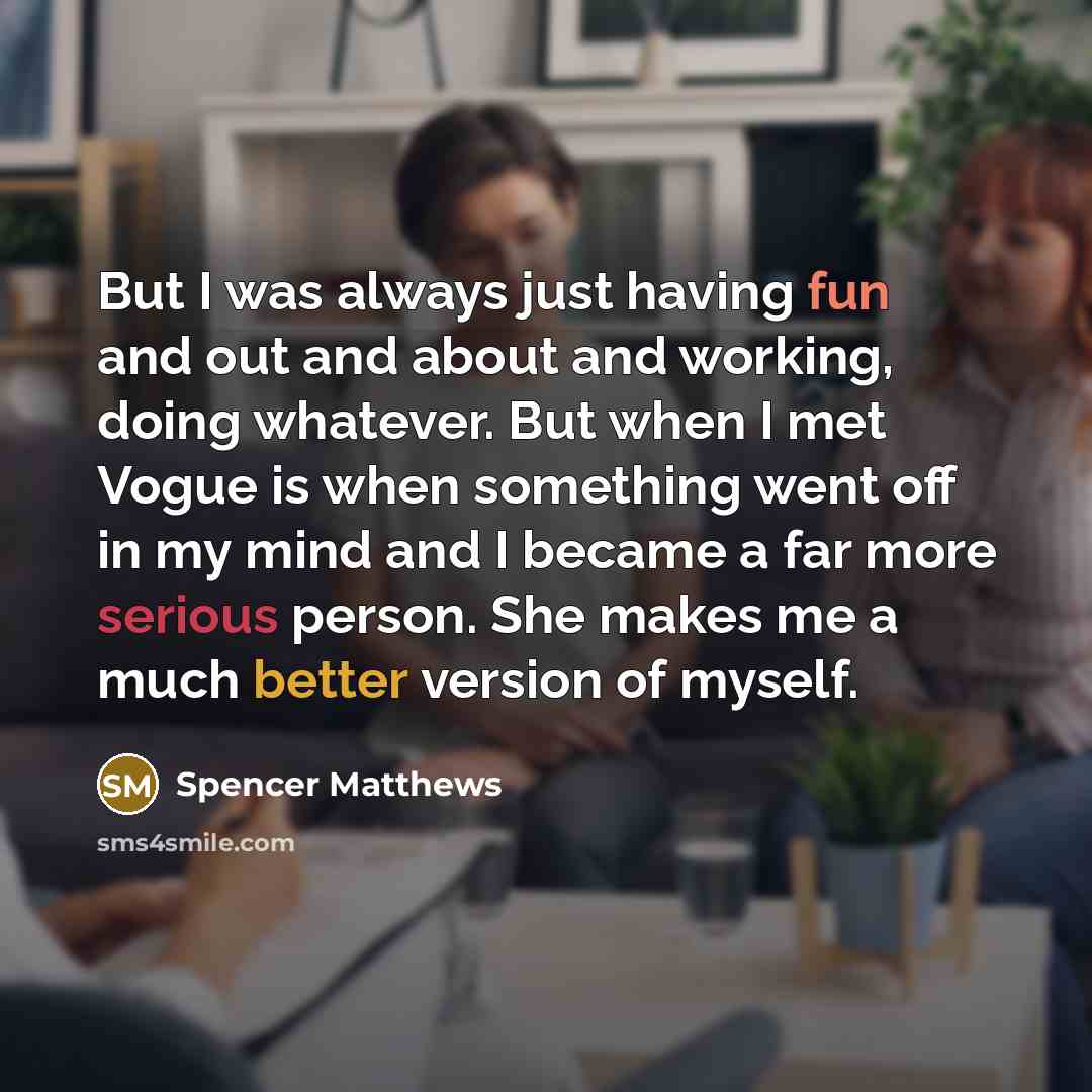 “But I was always just having fun and out and about and working, doing whatever. But when I met Vogue is when something went off in my mind and I became a far more serious person. She makes me a much better version of myself.” quote by Spencer Matthews