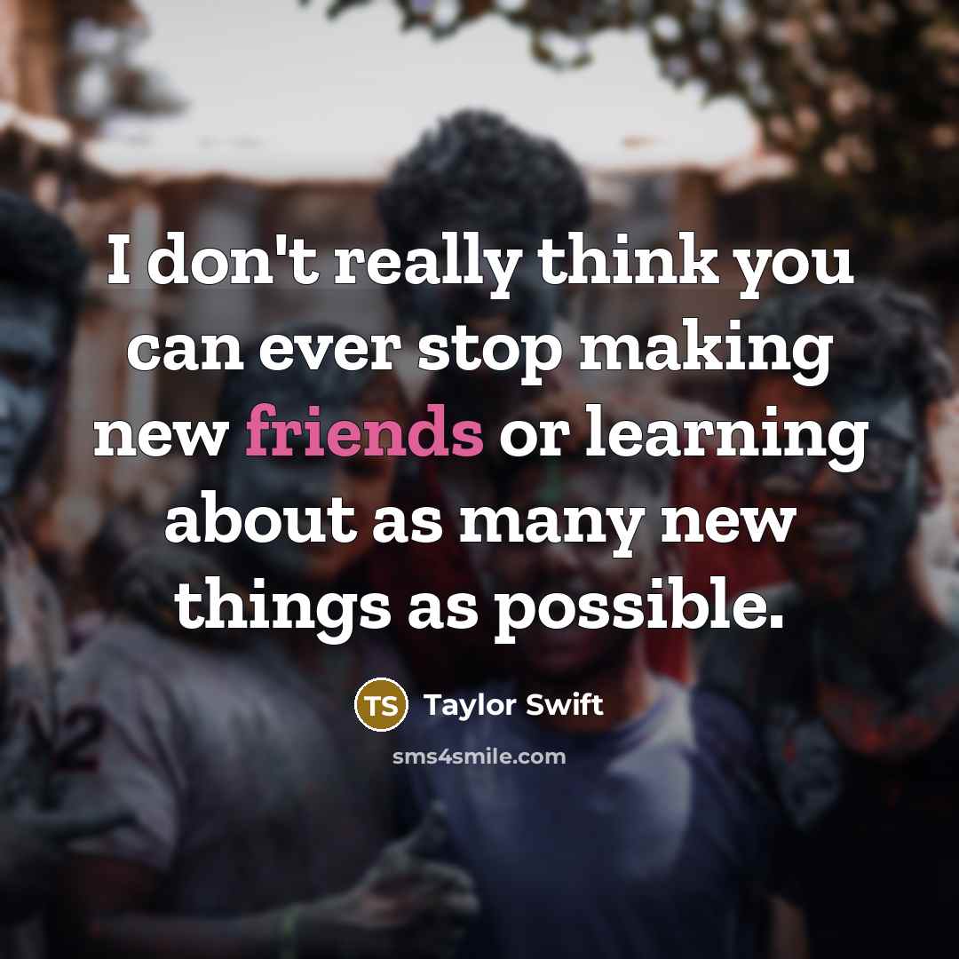 “I don't really think you can ever stop making new friends or learning about as many new things as possible.” quote by Taylor Swift