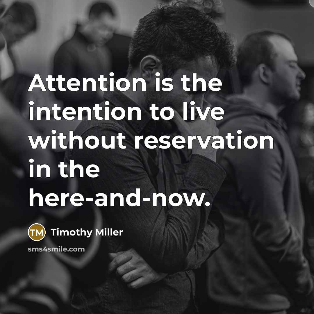 “Attention is the intention to live without reservation in the here-and-now.” quote by Timothy Miller