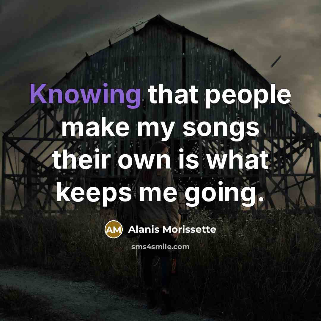 “Knowing that people make my songs their own is what keeps me going.” quote by Alanis Morissette