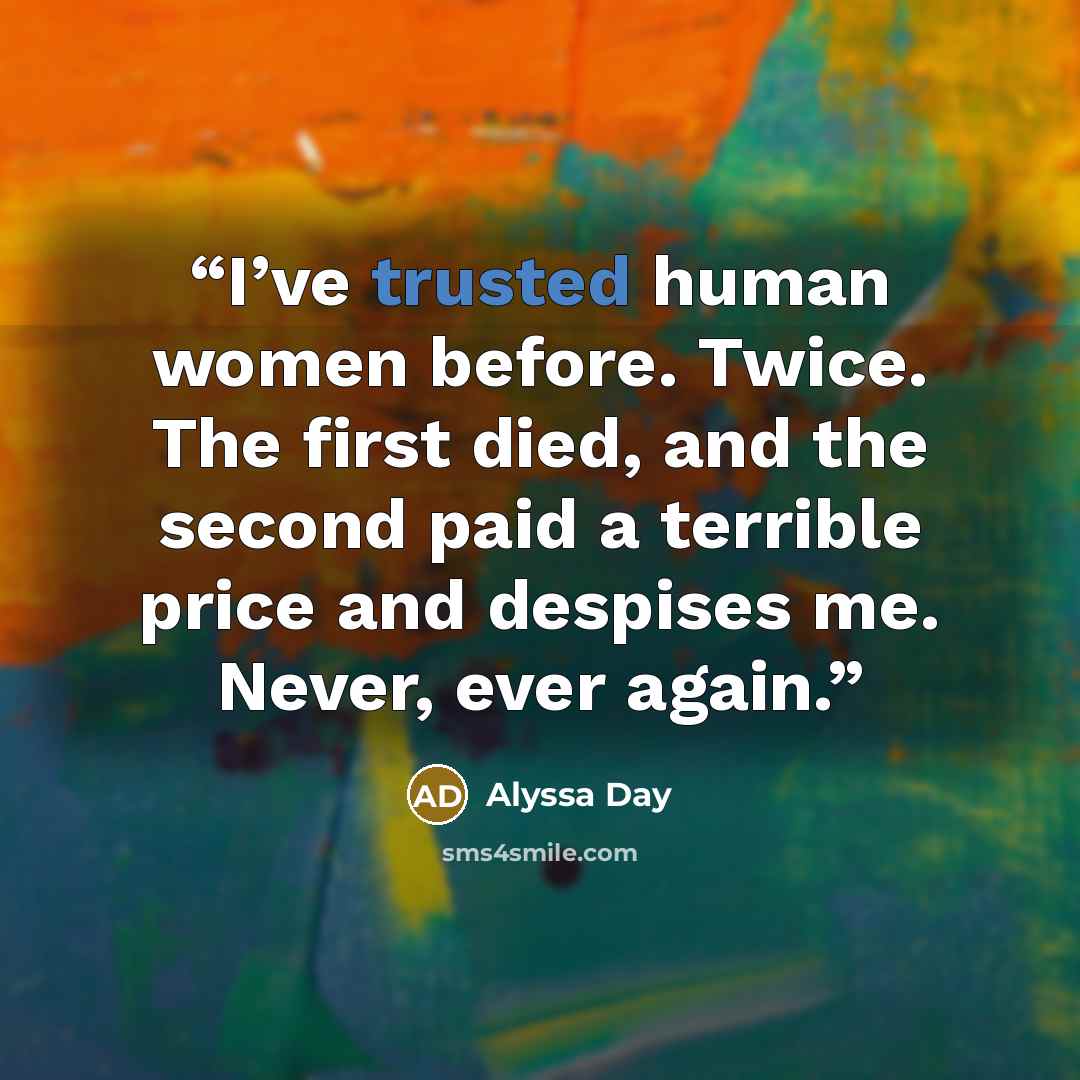 “I’ve trusted human women before. Twice. The first died, and the second paid a terrible price and despises me. Never, ever again.” quote by Alyssa Day