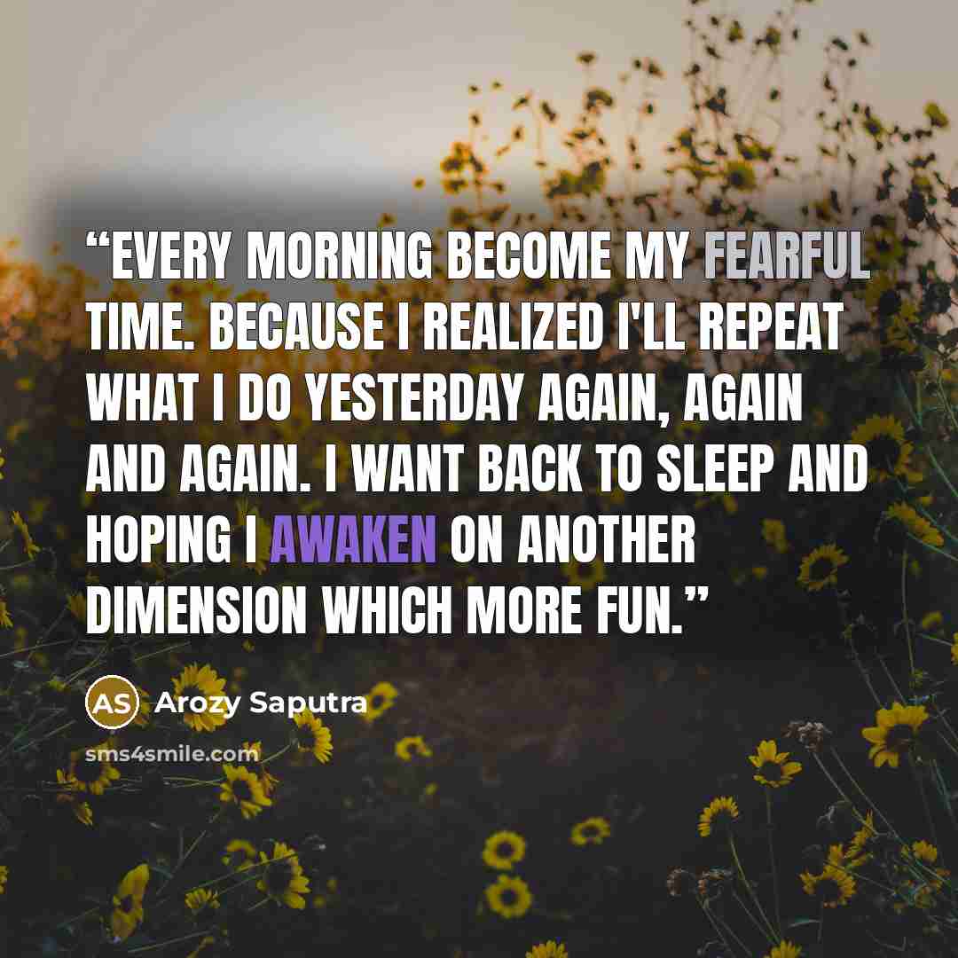 “Every morning become my fearful time. Because i realized i'll repeat what i do yesterday again, again and again. I want back to sleep and hoping i awaken on another dimension which more fun.” quote by Arozy Saputra