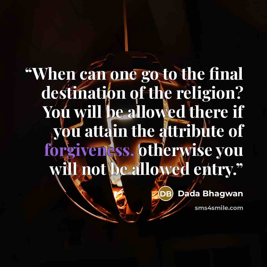 “When can one go to the final destination of the religion? You will be allowed there if you attain the attribute of forgiveness, otherwise you will not be allowed entry.” quote by Dada Bhagwan