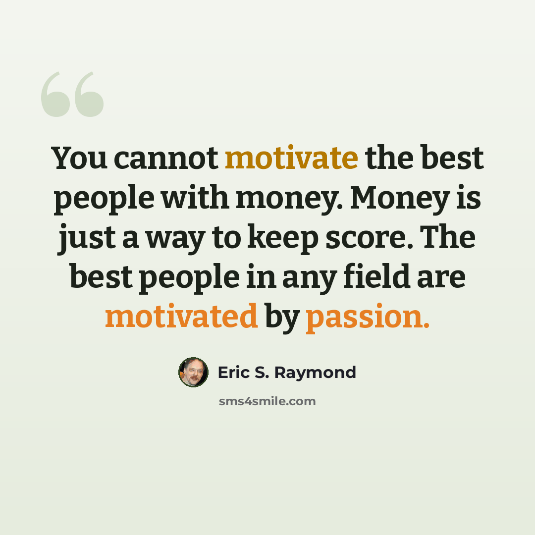 “You cannot motivate the best people with money. Money is just a way to keep score. The best people in any field are motivated by passion.” quote by Eric S. Raymond