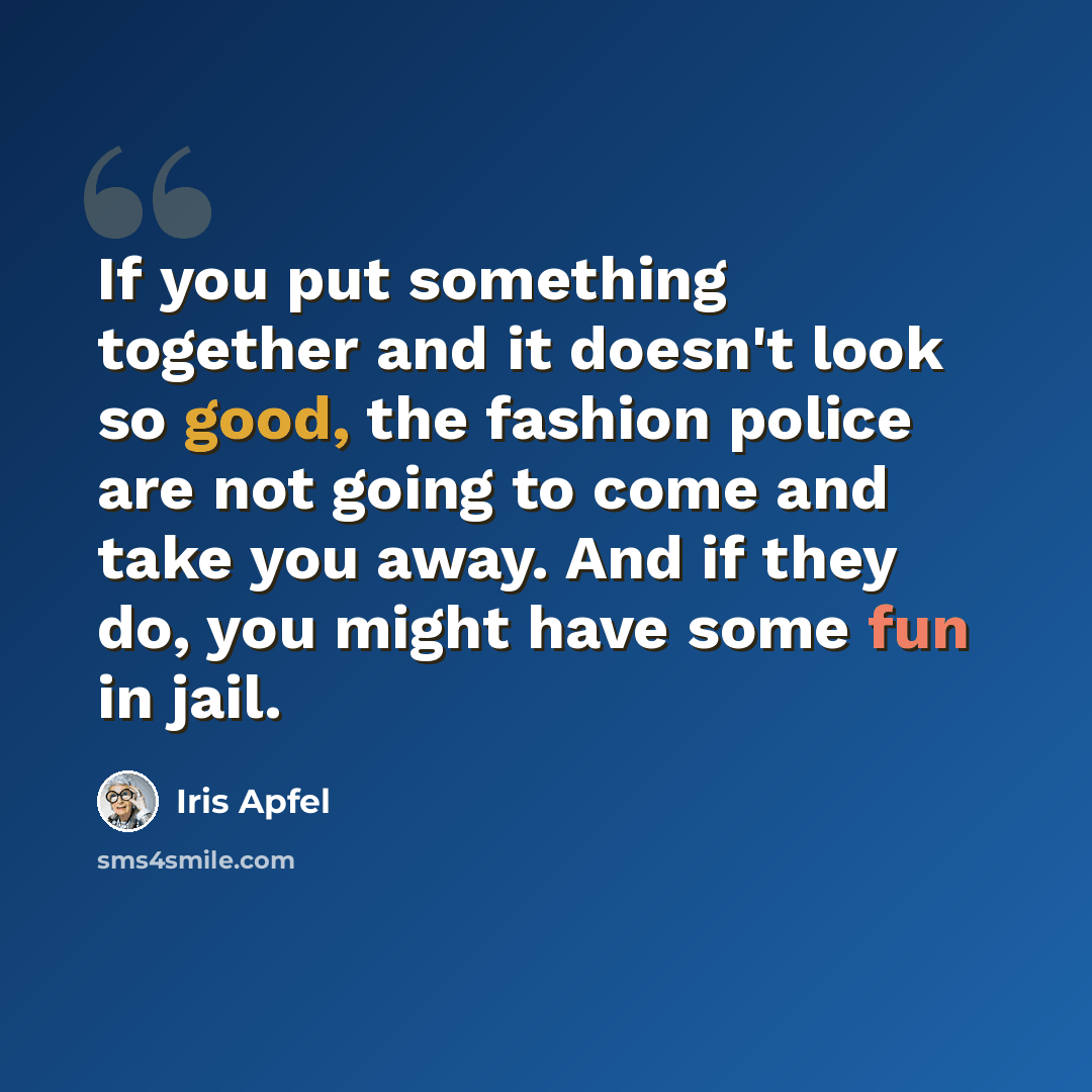 “If you put something together and it doesn't look so good, the fashion police are not going to come and take you away. And if they do, you might have some fun in jail.” quote by Iris Apfel