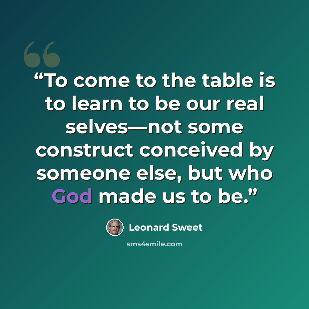 “To come to the table is to learn to be our real selves—not some construct conceived by someone else, but who God made us to be.” quote by Leonard Sweet