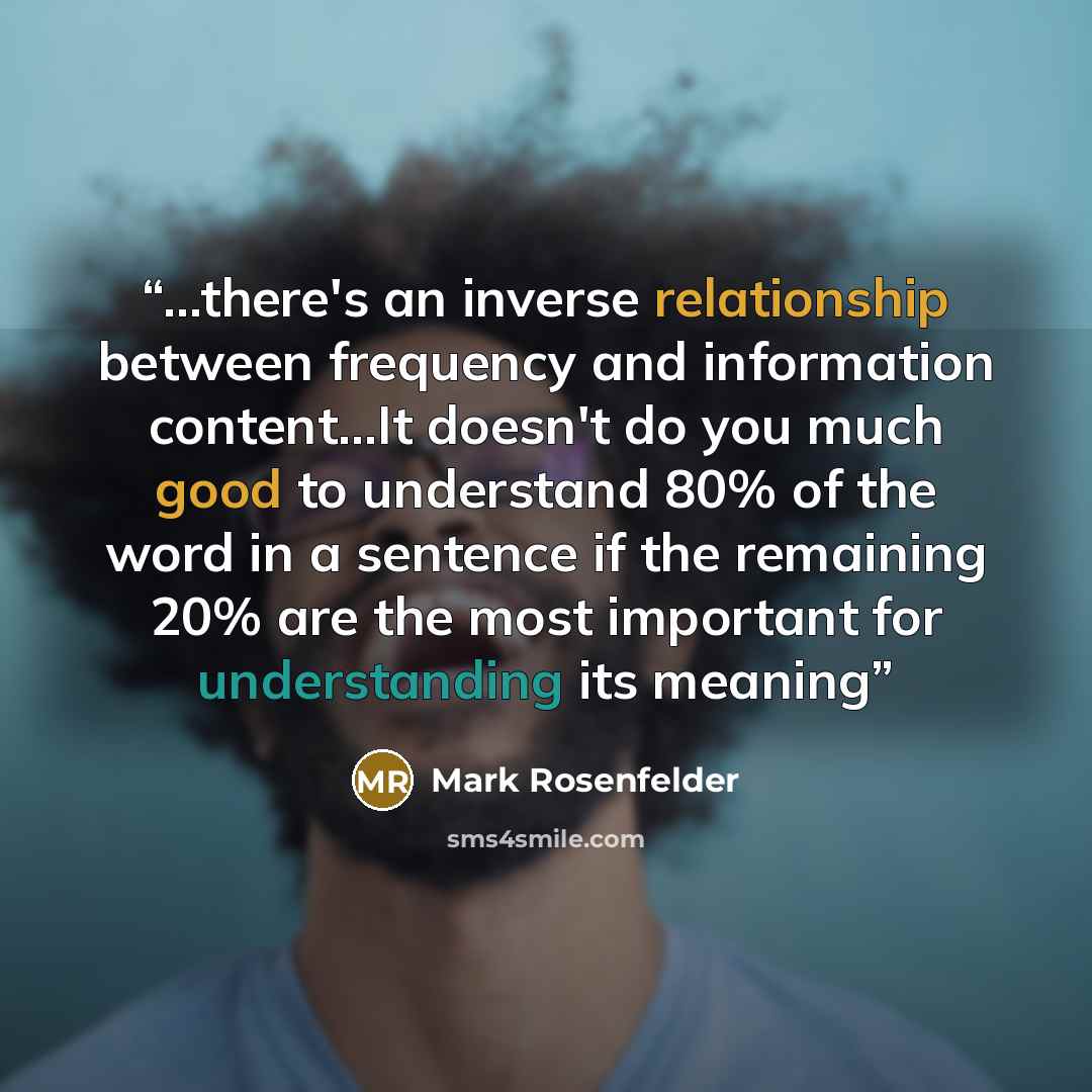 “...there's an inverse relationship between frequency and information content...It doesn't do you much good to understand 80% of the word in a sentence if the remaining 20% are the most important for understanding its meaning” quote by Mark Rosenfelder
