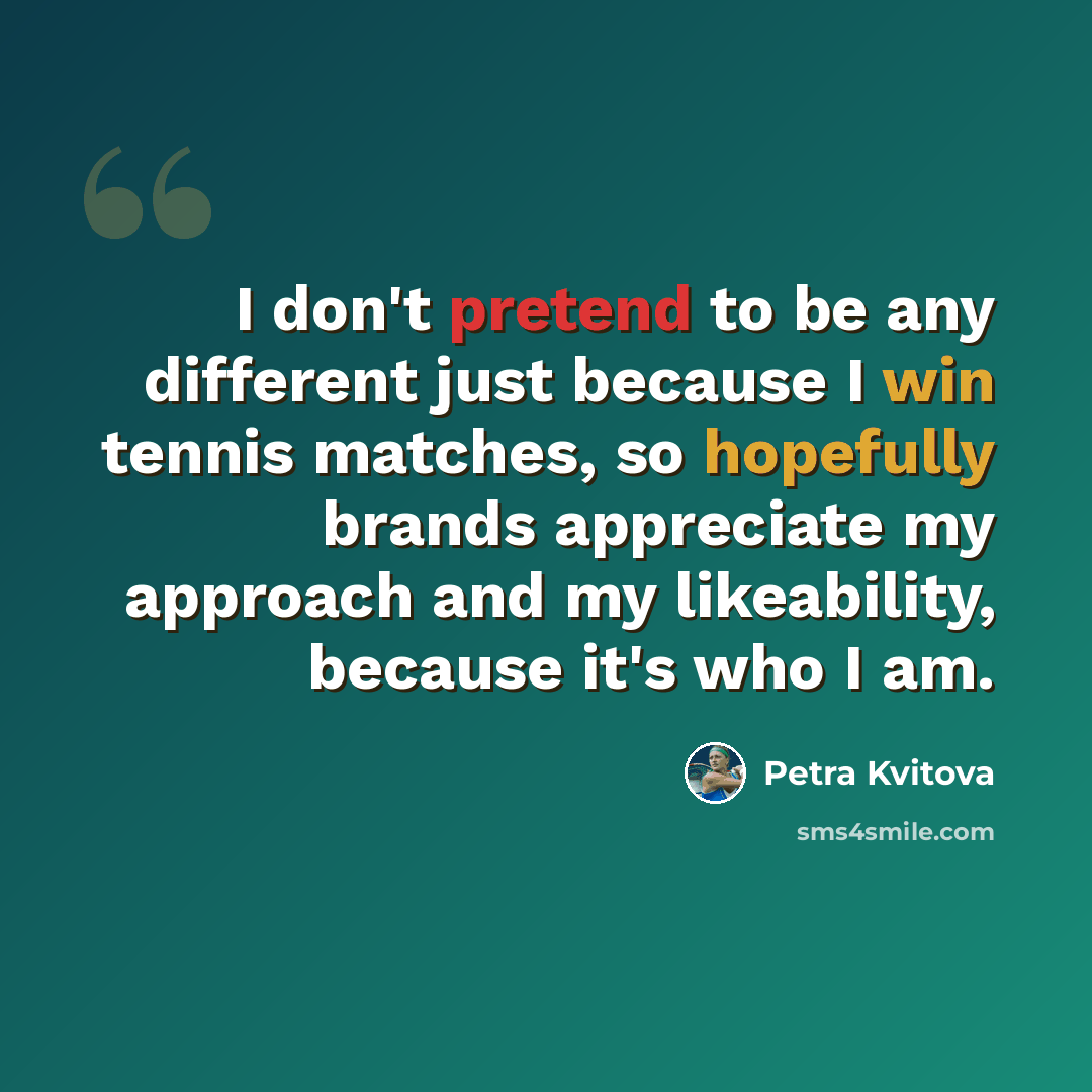 “I don't pretend to be any different just because I win tennis matches, so hopefully brands appreciate my approach and my likeability, because it's who I am.” quote by Petra Kvitova
