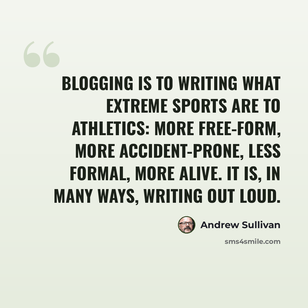 “Blogging is to writing what extreme sports are to athletics: more free-form, more accident-prone, less formal, more alive. It is, in many ways, writing out loud.” quote by Andrew Sullivan