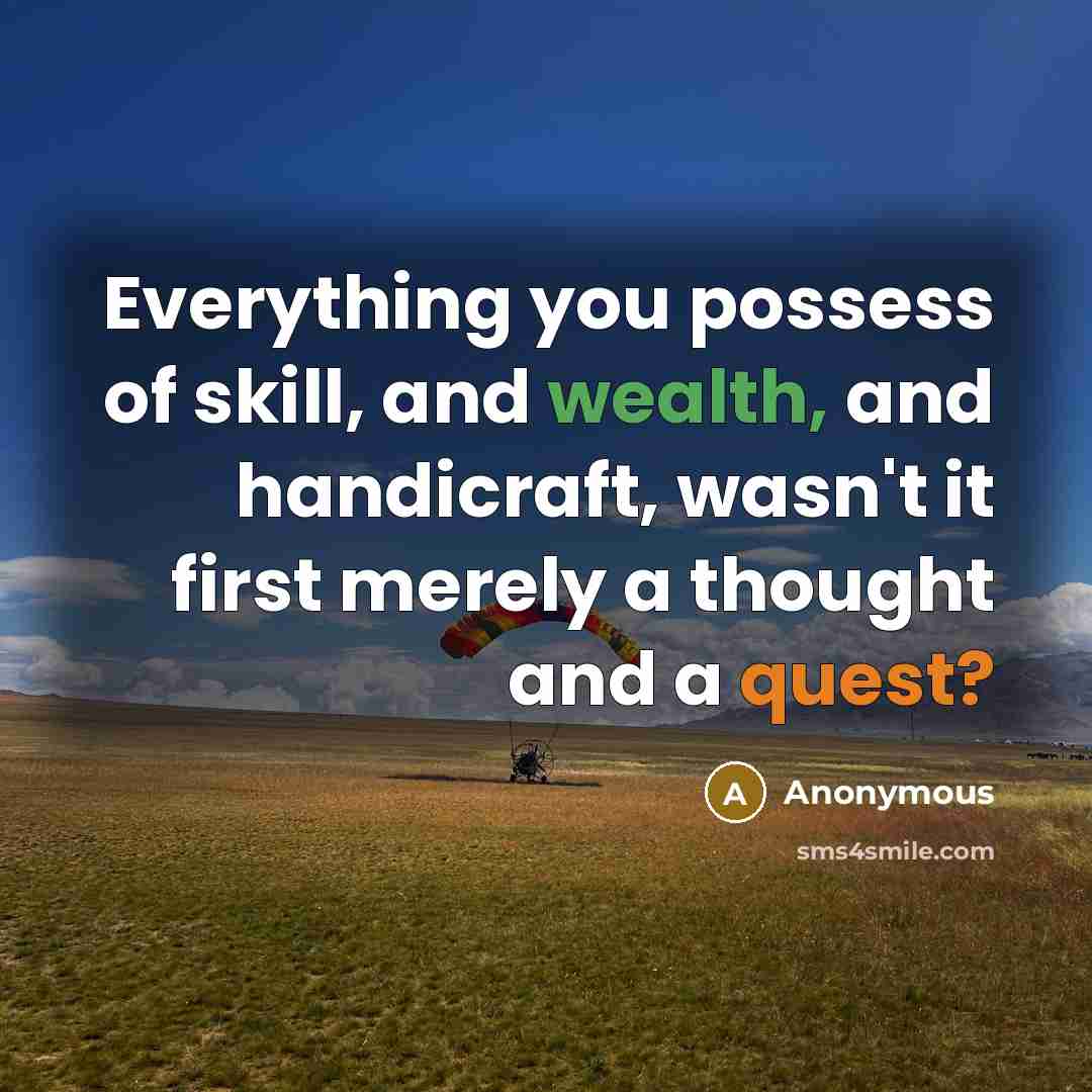 “Everything you possess of skill, and wealth, and handicraft, wasn't it first merely a thought and a quest?” quote by Anonymous