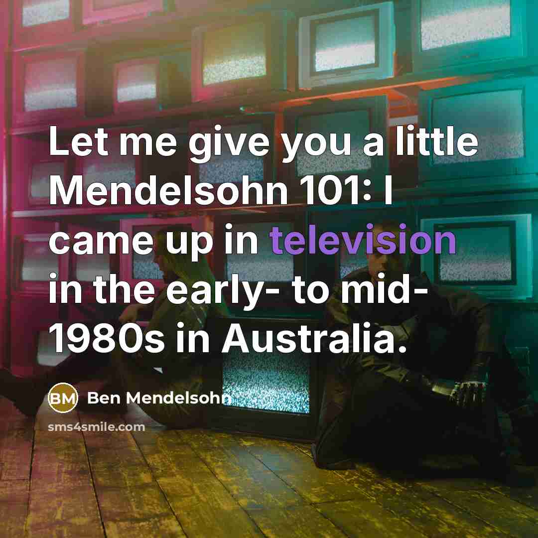“Let me give you a little Mendelsohn 101: I came up in television in the early- to mid- 1980s in Australia.” quote by Ben Mendelsohn