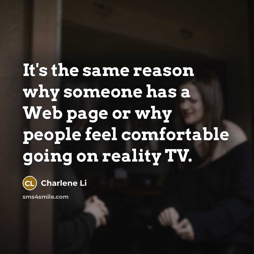 “It's the same reason why someone has a Web page or why people feel comfortable going on reality TV.” quote by Charlene Li