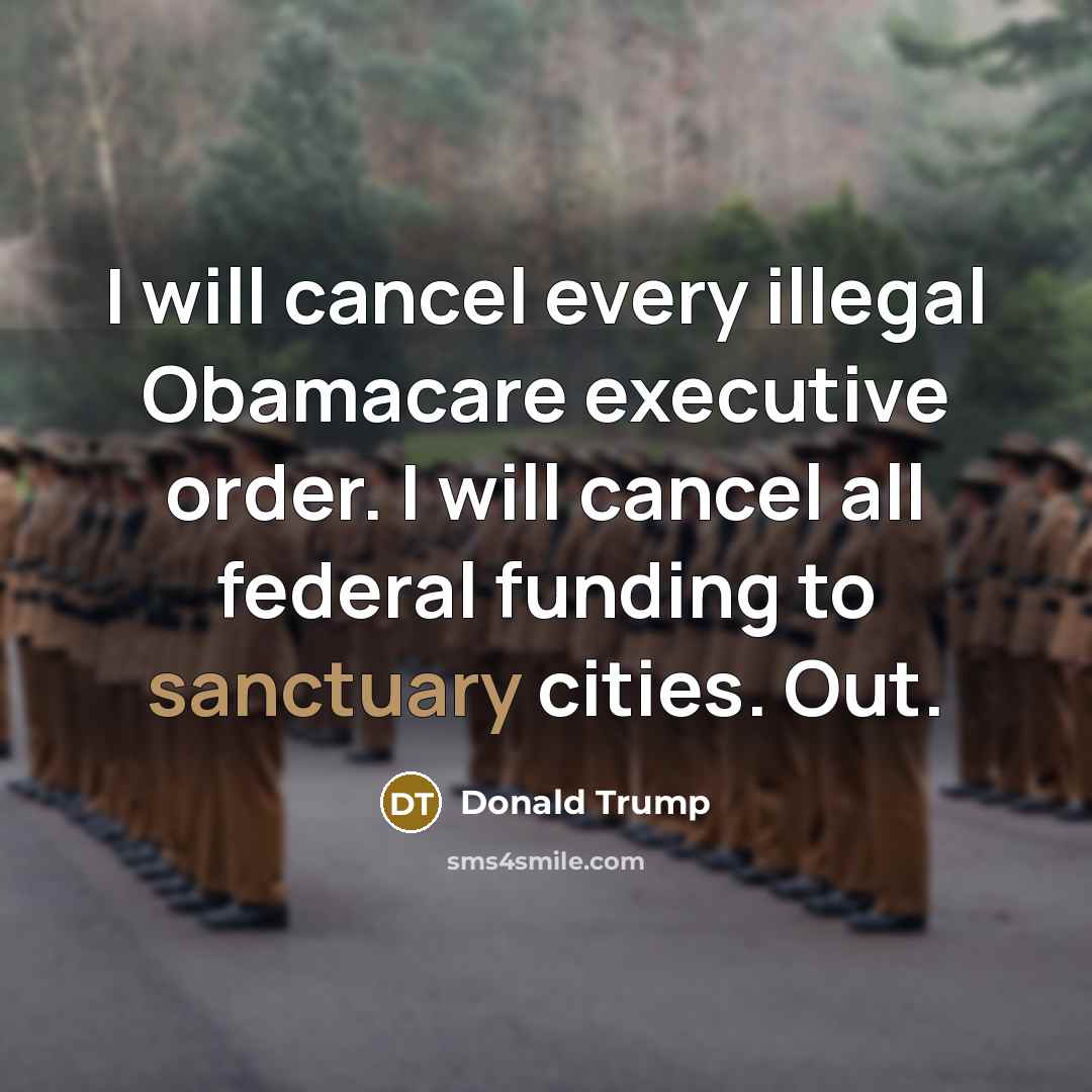 “I will cancel every illegal Obamacare executive order. I will cancel all federal funding to sanctuary cities. Out.” quote by Donald Trump