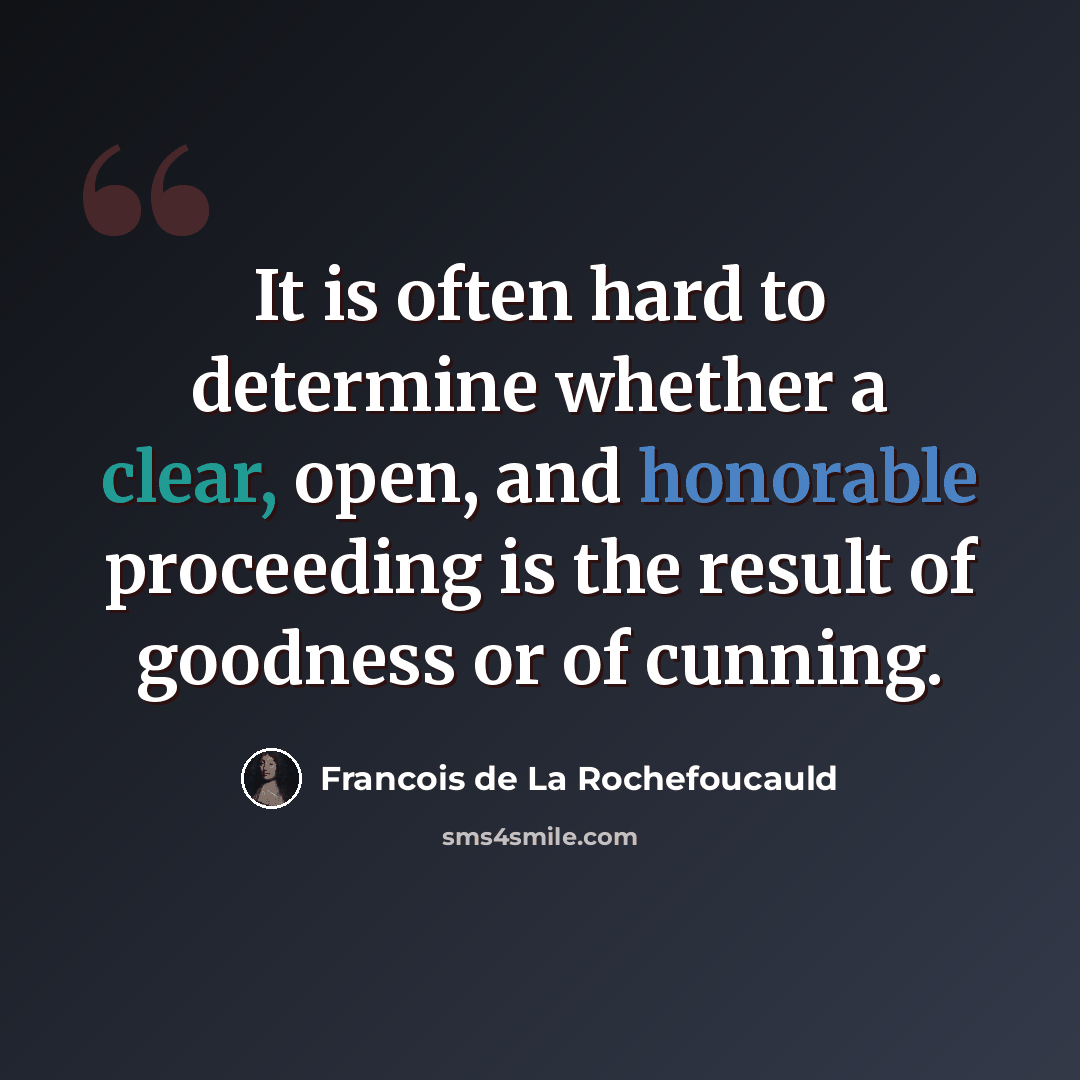 “It is often hard to determine whether a clear, open, and honorable proceeding is the result of goodness or of cunning.” quote by Francois de La Rochefoucauld
