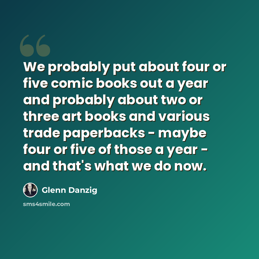 “We probably put about four or five comic books out a year and probably about two or three art books and various trade paperbacks - maybe four or five of those a year - and that's what we do now.” quote by Glenn Danzig