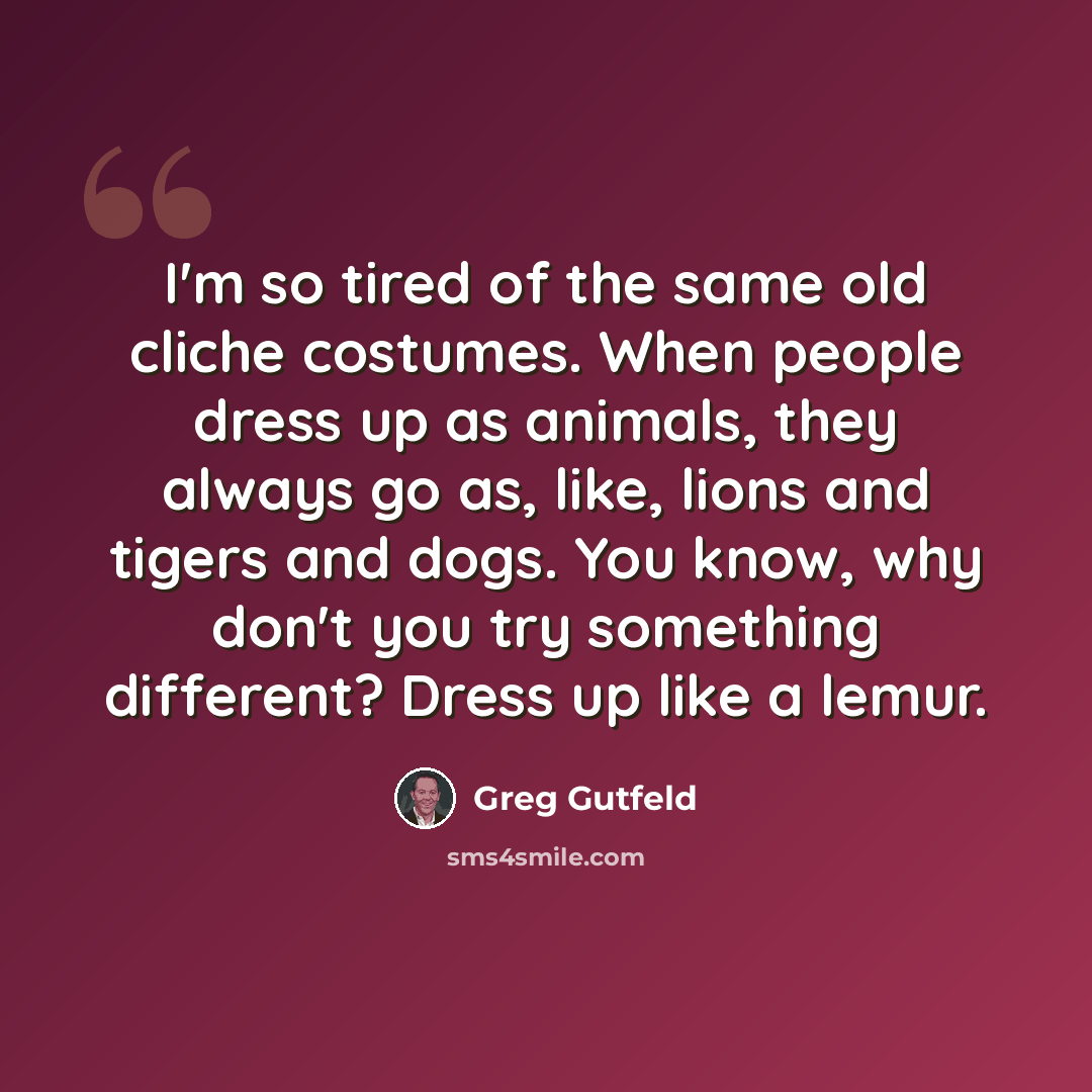 “I'm so tired of the same old cliche costumes. When people dress up as animals, they always go as, like, lions and tigers and dogs. You know, why don't you try something different? Dress up like a lemur.” quote by Greg Gutfeld