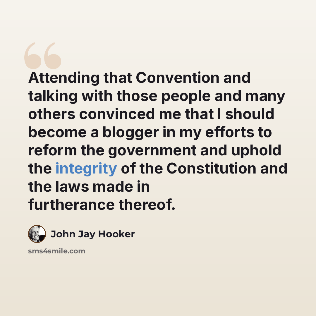 “Attending that Convention and talking with those people and many others convinced me that I should become a blogger in my efforts to reform the government and uphold the integrity of the Constitution and the laws made in furtherance thereof.” quote by John Jay Hooker