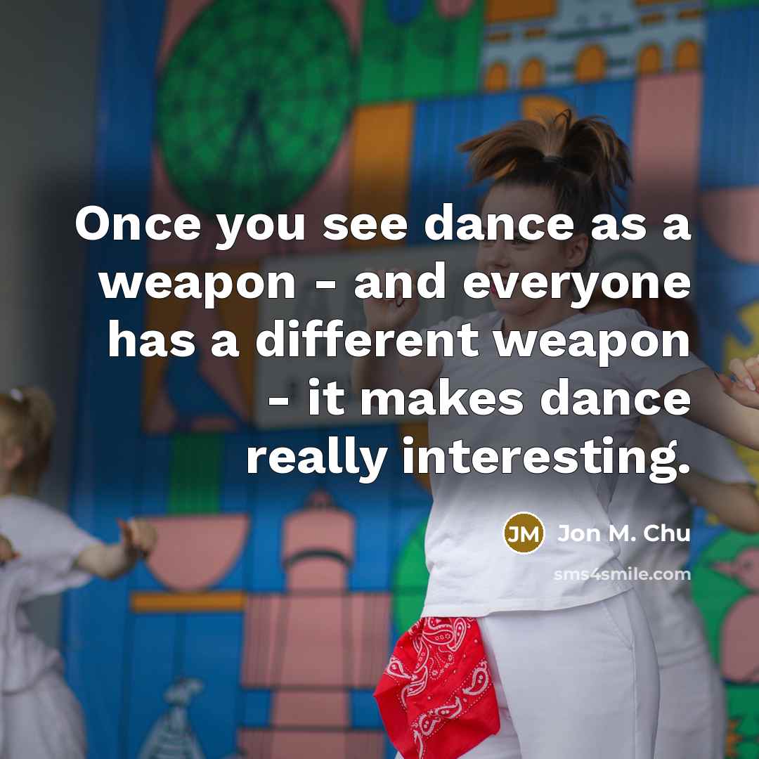 “Once you see dance as a weapon - and everyone has a different weapon - it makes dance really interesting.” quote by Jon M. Chu
