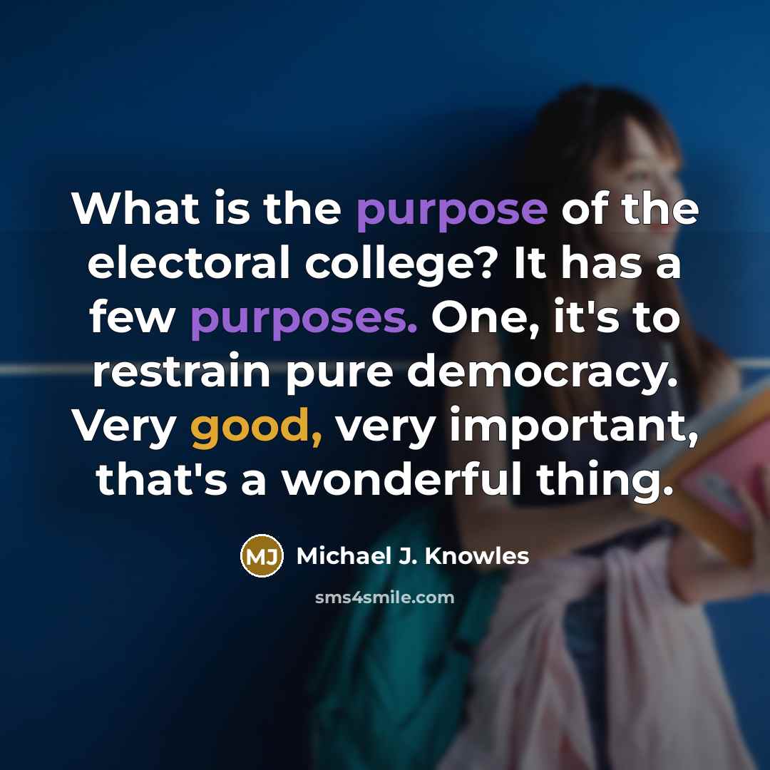 “What is the purpose of the electoral college? It has a few purposes. One, it's to restrain pure democracy. Very good, very important, that's a wonderful thing.” quote by Michael J. Knowles