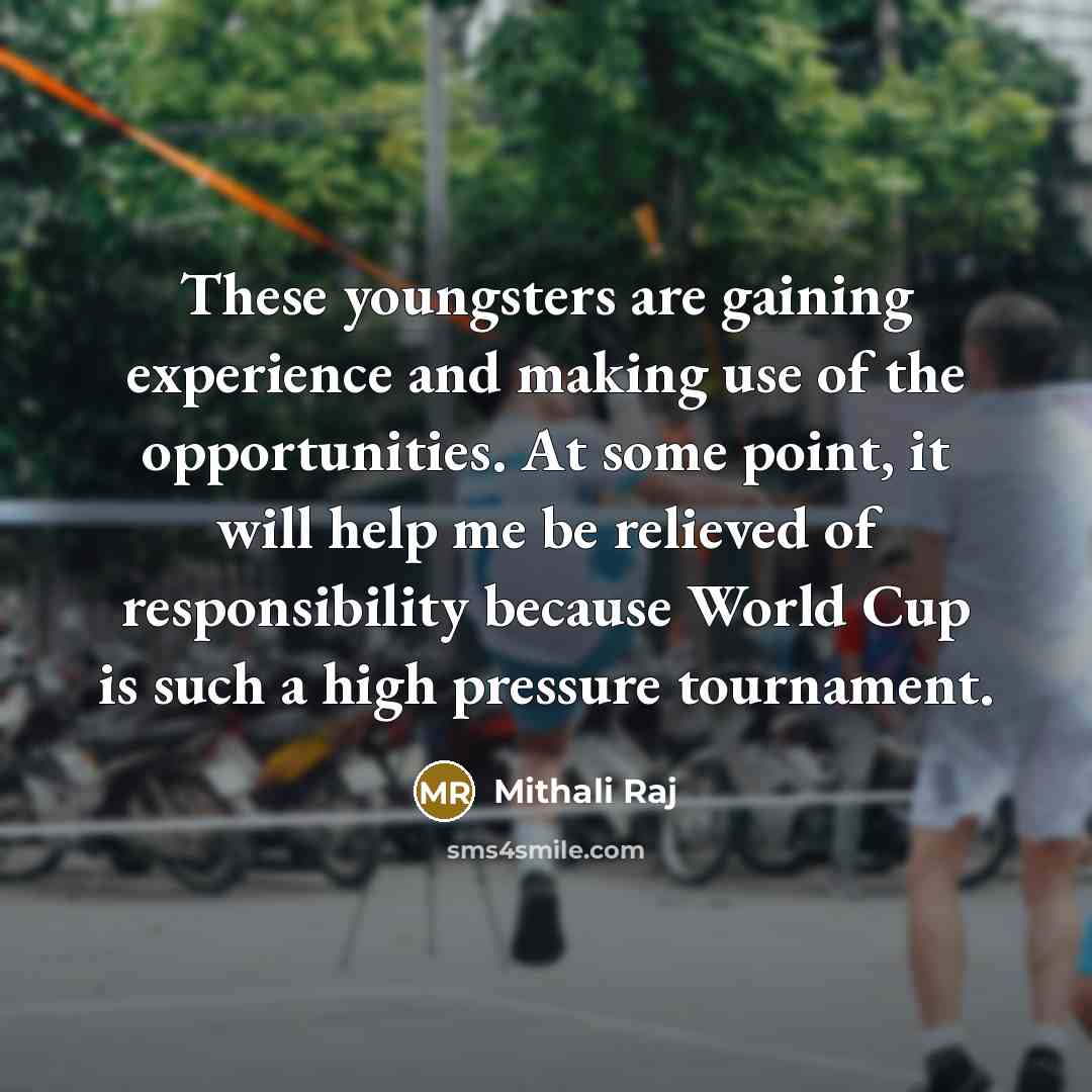 “These youngsters are gaining experience and making use of the opportunities. At some point, it will help me be relieved of responsibility because World Cup is such a high pressure tournament.” quote by Mithali Raj