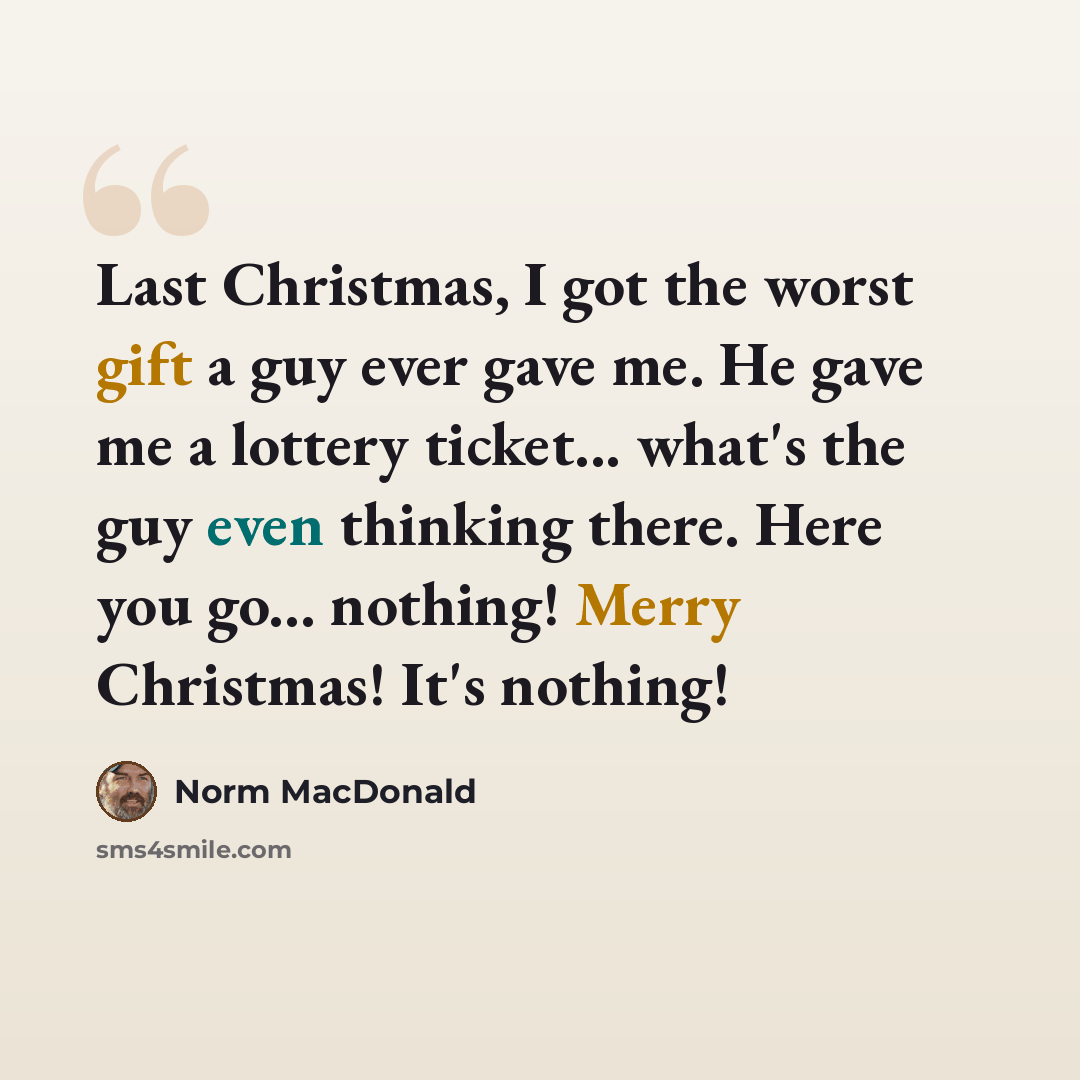 “Last Christmas, I got the worst gift a guy ever gave me. He gave me a lottery ticket... what's the guy even thinking there. Here you go... nothing! Merry Christmas! It's nothing!” quote by Norm MacDonald