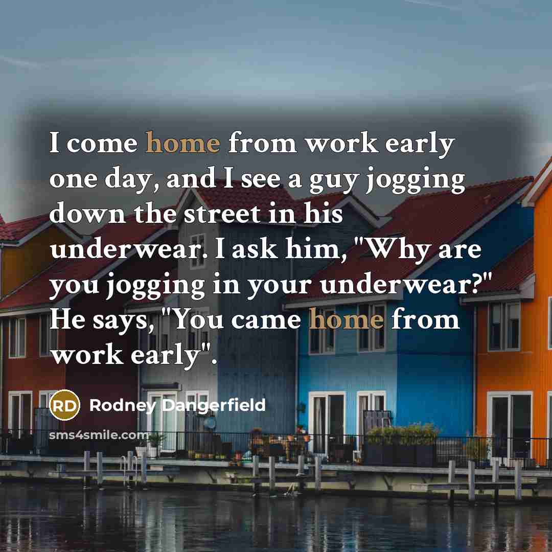 “I come home from work early one day, and I see a guy jogging down the street in his underwear. I ask him, "Why are you jogging in your underwear?" He says, "You came home from work early".” quote by Rodney Dangerfield