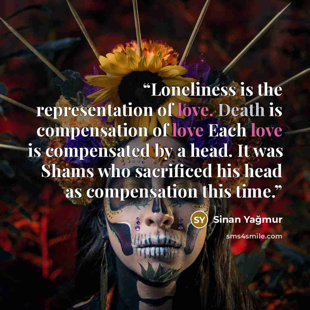 “Loneliness is the representation of love. Death is compensation of love Each love is compensated by a head. It was Shams who sacrificed his head as compensation this time.” quote by Sinan Yağmur