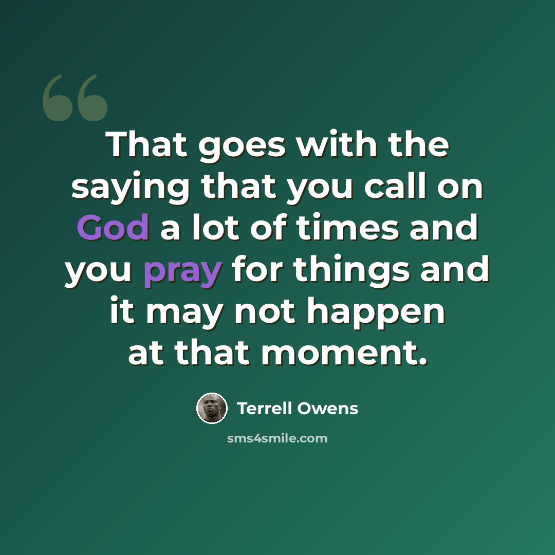 “That goes with the saying that you call on God a lot of times and you pray for things and it may not happen at that moment.” quote by Terrell Owens