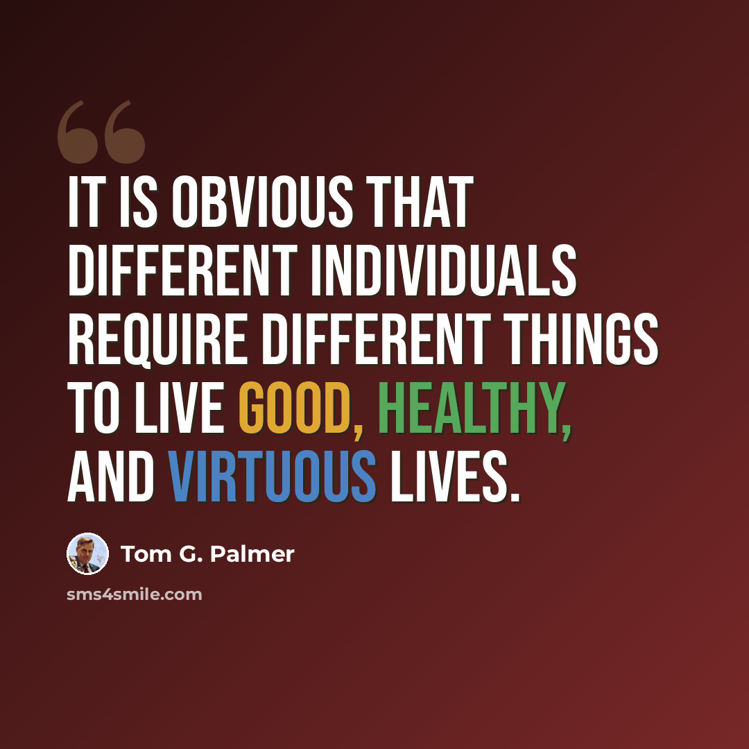 “It is obvious that different individuals require different things to live good, healthy, and virtuous lives.” quote by Tom G. Palmer