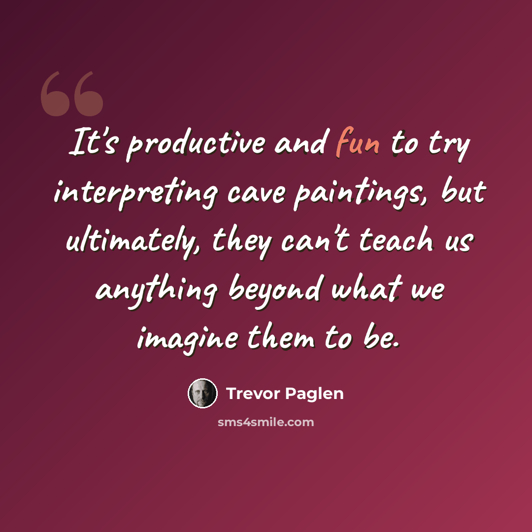 “It's productive and fun to try interpreting cave paintings, but ultimately, they can't teach us anything beyond what we imagine them to be.” quote by Trevor Paglen