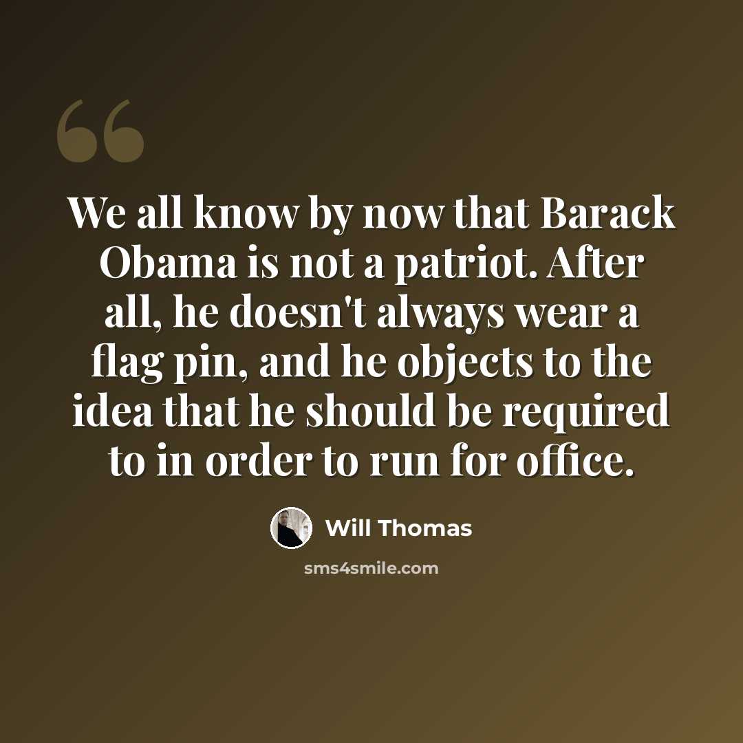 “We all know by now that Barack Obama is not a patriot. After all, he doesn't always wear a flag pin, and he objects to the idea that he should be required to in order to run for office.” quote by Will Thomas