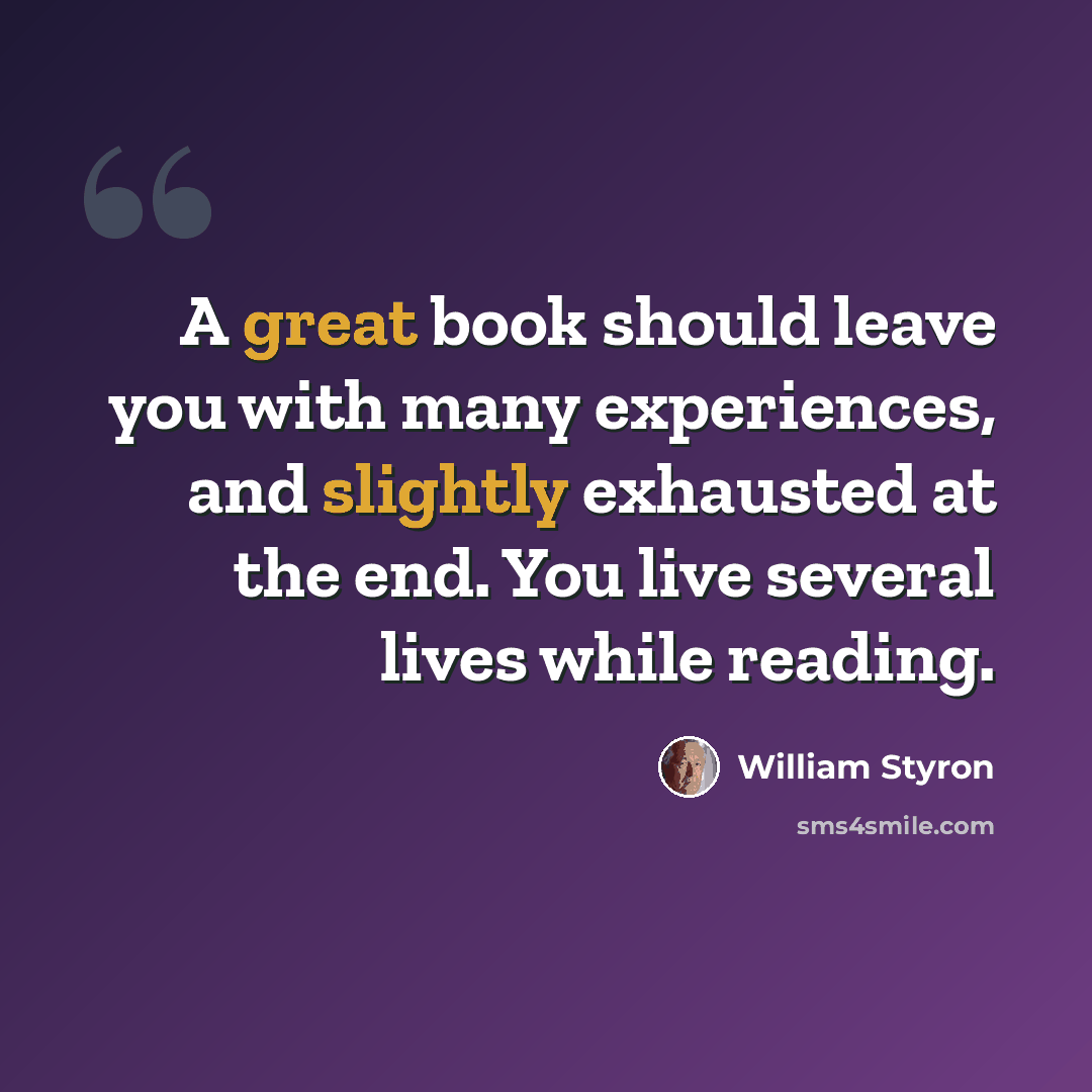 “A great book should leave you with many experiences, and slightly exhausted at the end. You live several lives while reading.” quote by William Styron
