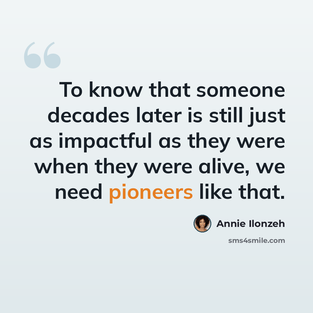 “To know that someone decades later is still just as impactful as they were when they were alive, we need pioneers like that.” quote by Annie Ilonzeh