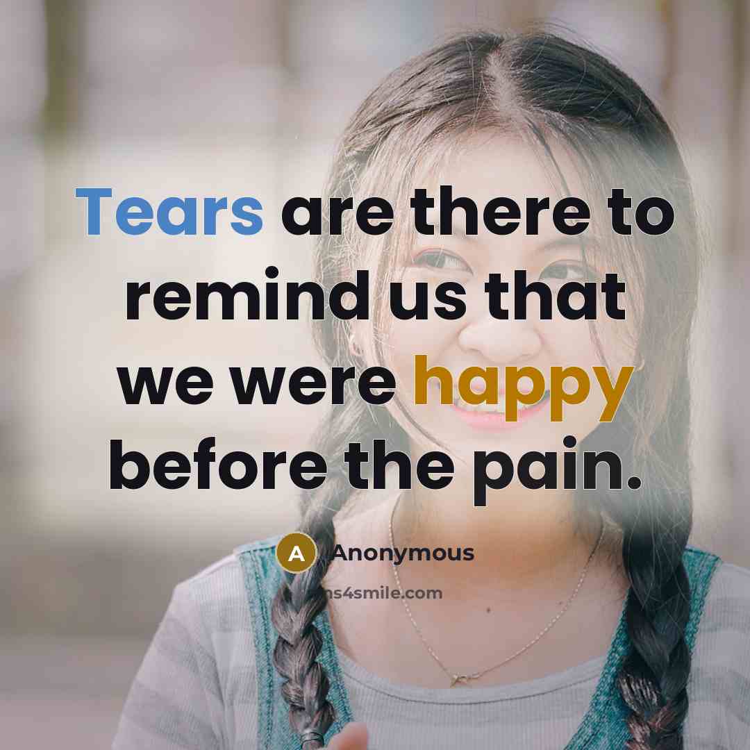 “Tears are there to remind us that we were happy before the pain.” quote by Anonymous
