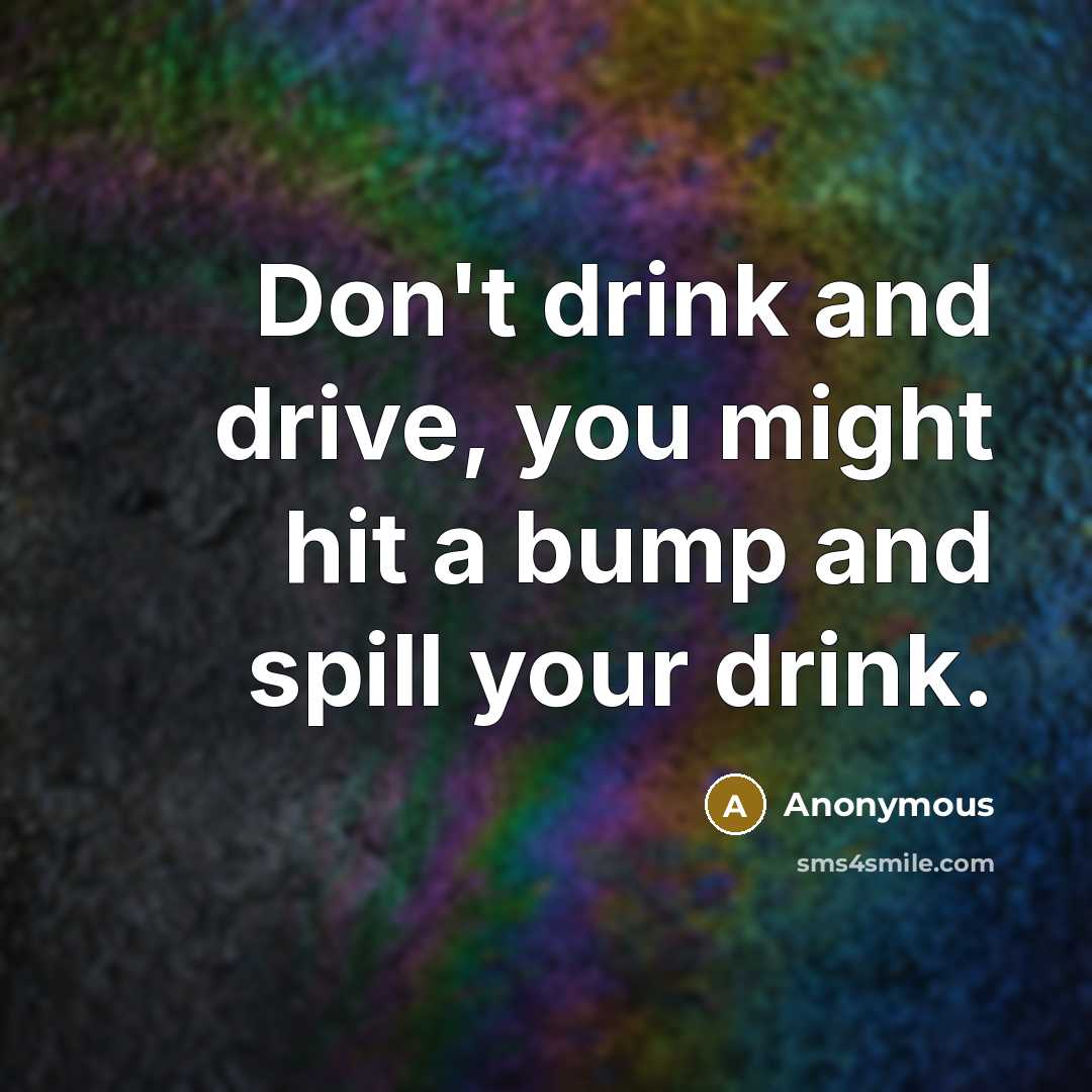 “Don't drink and drive, you might hit a bump and spill your drink.” quote by Anonymous